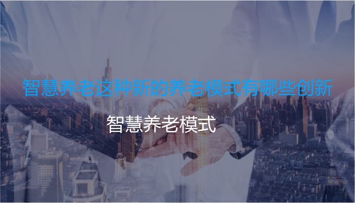 智慧养老这种新的养老模式有哪些创新
